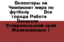 Волонтеры на Чемпионат мира по футболу 2018. - Все города Работа » Вакансии   . Ставропольский край,Железноводск г.